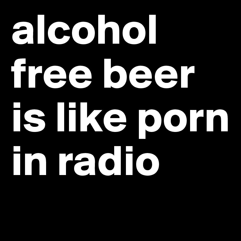 alcohol free beer is like porn in radio