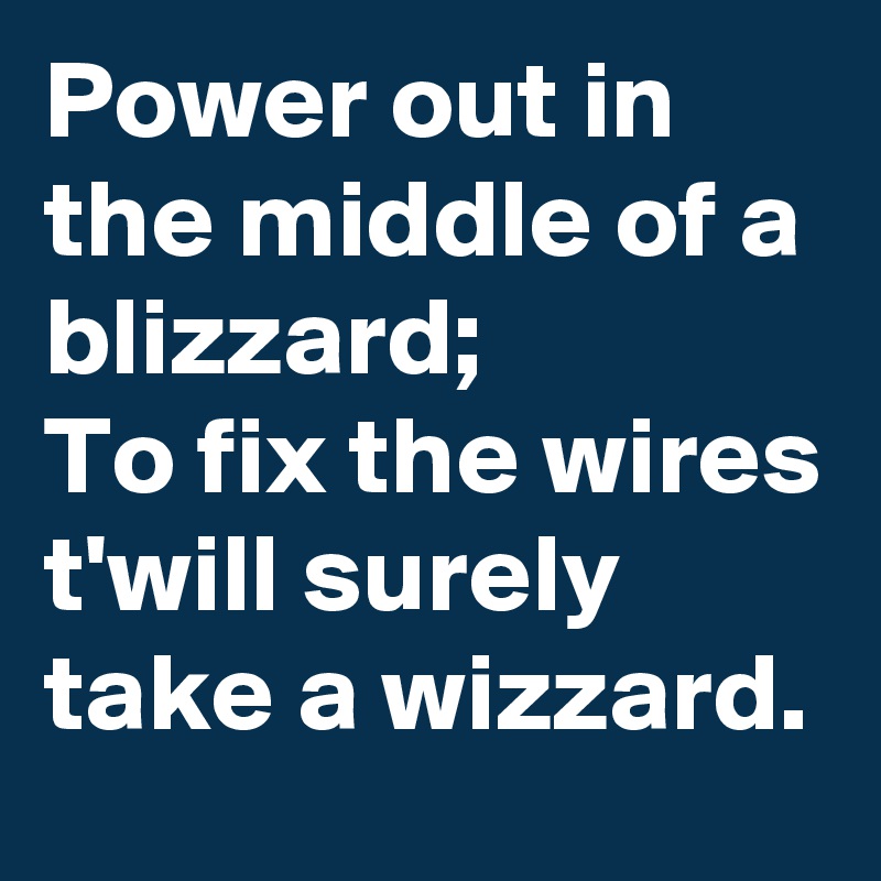 Power out in the middle of a blizzard;
To fix the wires t'will surely take a wizzard.