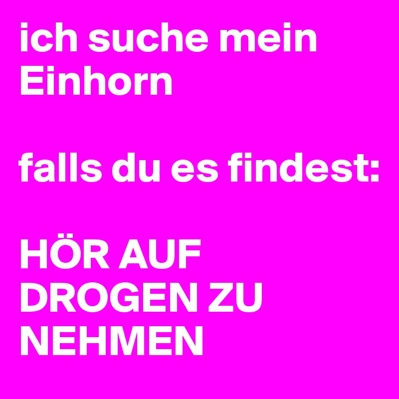 ich suche mein Einhorn

falls du es findest:

HÖR AUF DROGEN ZU NEHMEN