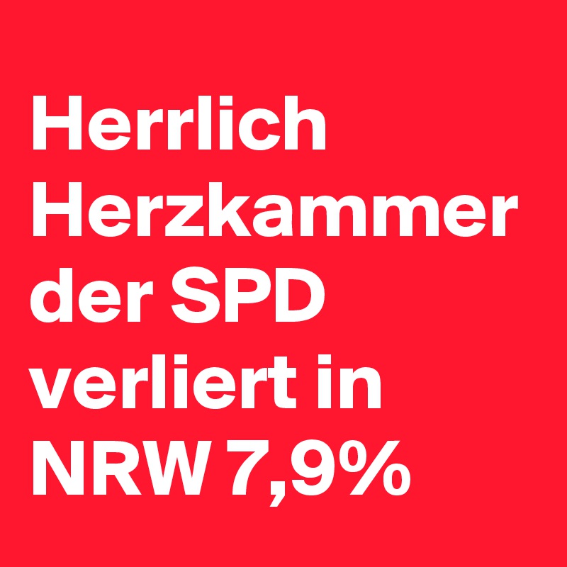 Herrlich
Herzkammer
der SPD 
verliert in NRW 7,9%