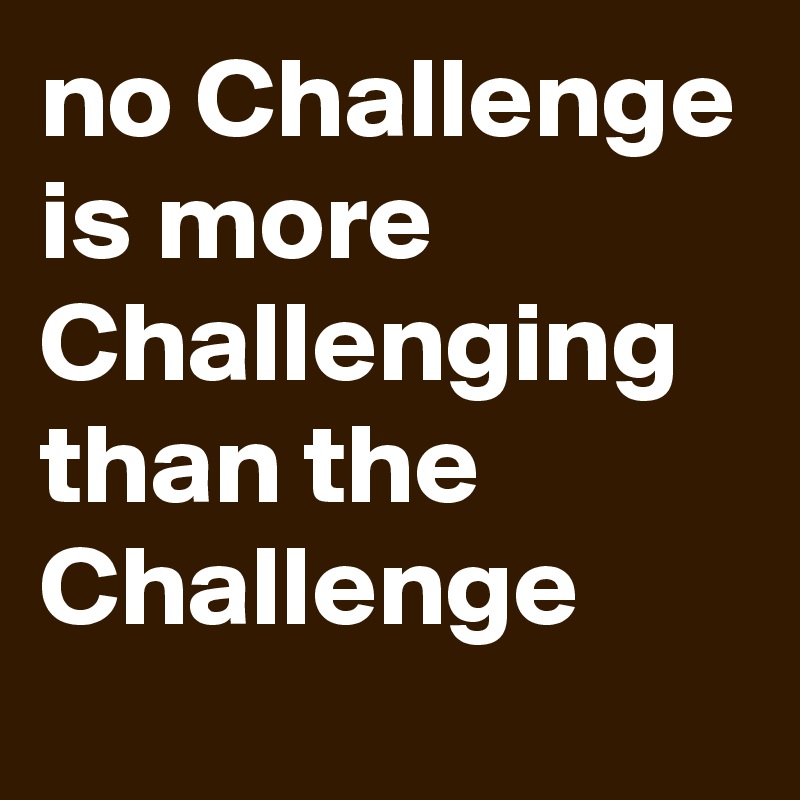 no Challenge is more Challenging than the Challenge