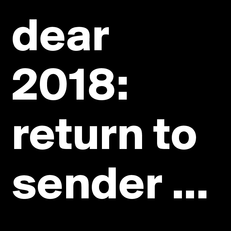 dear 2018: return to sender ...