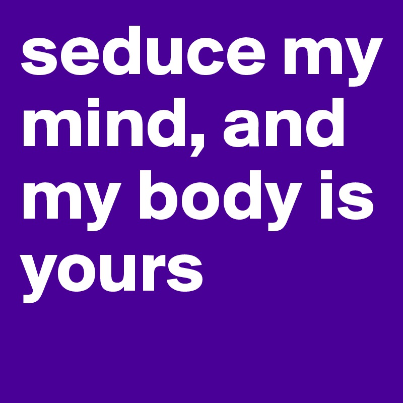 seduce my mind, and my body is yours