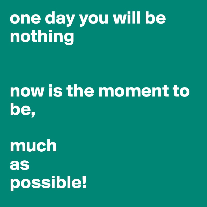 one day you will be nothing


now is the moment to be, 

much 
as 
possible! 