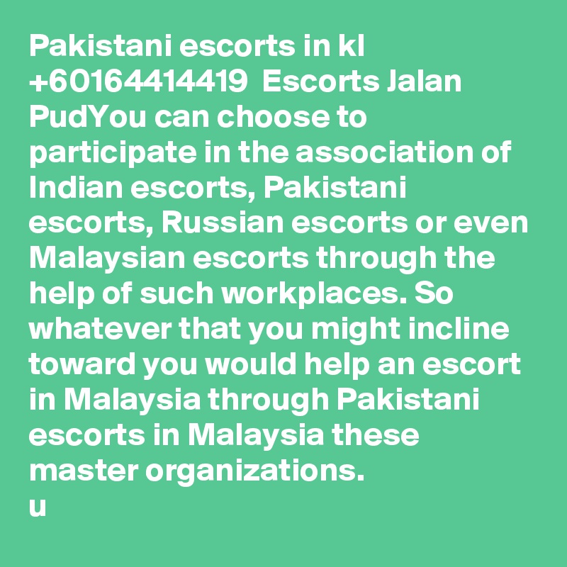 Pakistani escorts in kl   +60164414419  Escorts Jalan PudYou can choose to participate in the association of Indian escorts, Pakistani escorts, Russian escorts or even Malaysian escorts through the help of such workplaces. So whatever that you might incline toward you would help an escort in Malaysia through Pakistani escorts in Malaysia these master organizations.
u 