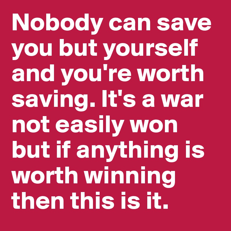 Nobody Can Save You But Yourself And You Re Worth Saving It S A War Not Easily Won But If Anything Is Worth Winning Then This Is It Post By Kyroskoh On Boldomatic