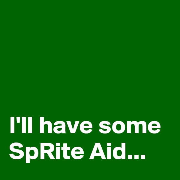 



I'll have some 
SpRite Aid...