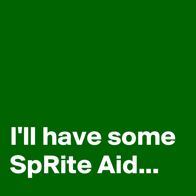 



I'll have some 
SpRite Aid...