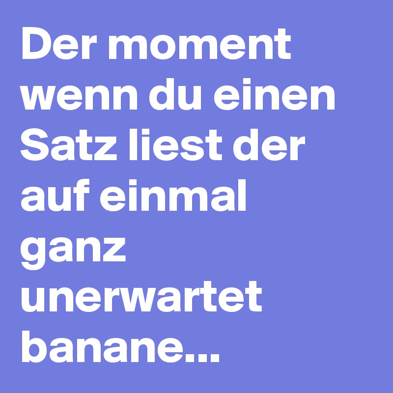 Der moment wenn du einen Satz liest der auf einmal ganz unerwartet banane...