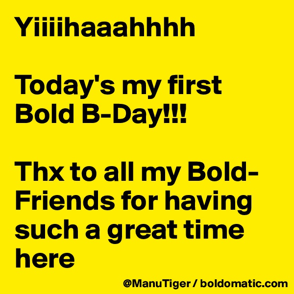 Yiiiihaaahhhh

Today's my first Bold B-Day!!! 

Thx to all my Bold-Friends for having such a great time here 