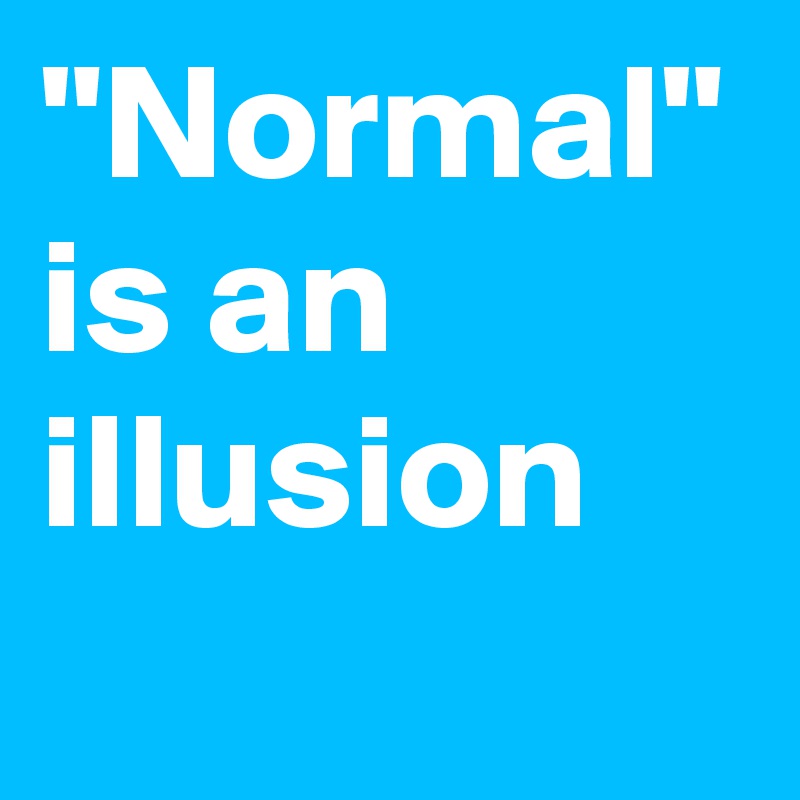 "Normal" Is An Illusion - Post By Querencia On Boldomatic