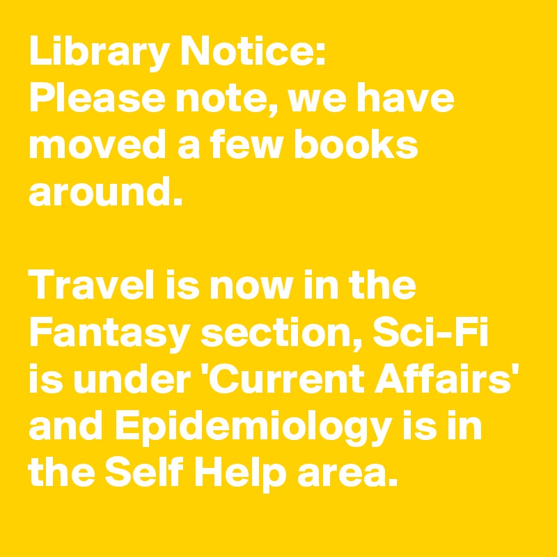 Library Notice:
Please note, we have moved a few books around.

Travel is now in the Fantasy section, Sci-Fi is under 'Current Affairs' and Epidemiology is in the Self Help area.