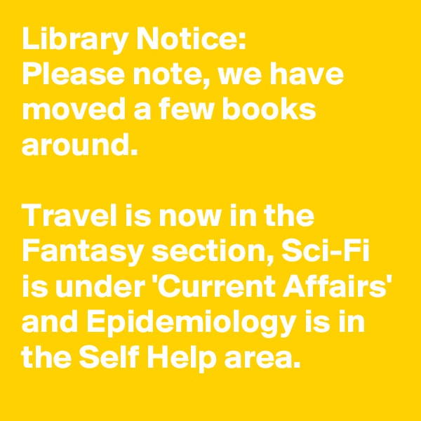Library Notice:
Please note, we have moved a few books around.

Travel is now in the Fantasy section, Sci-Fi is under 'Current Affairs' and Epidemiology is in the Self Help area.