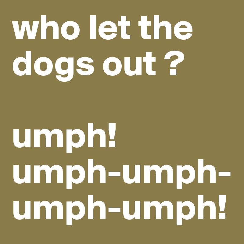 who let the dogs out ?

umph!
umph-umph-umph-umph!