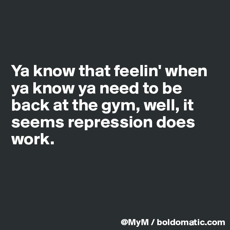 


Ya know that feelin' when ya know ya need to be back at the gym, well, it seems repression does work.



