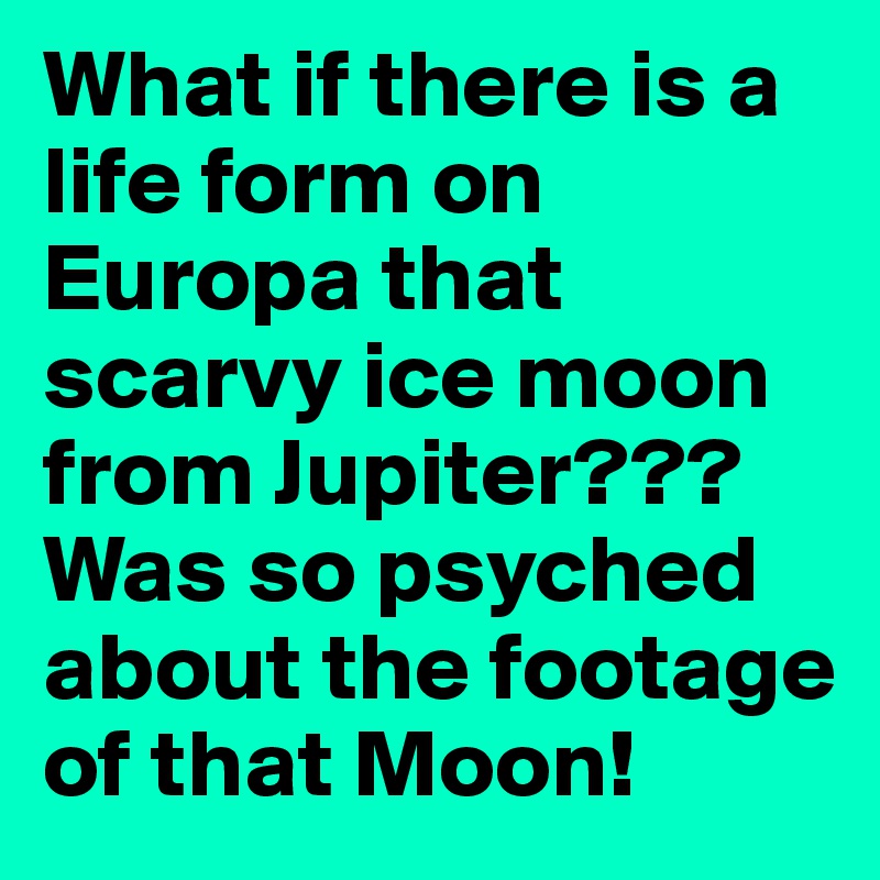 What if there is a life form on Europa that scarvy ice moon from Jupiter???Was so psyched about the footage of that Moon!