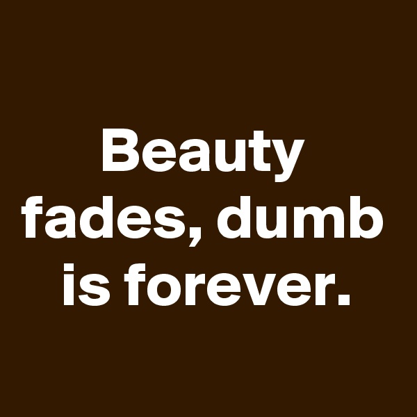 
Beauty fades, dumb is forever.

