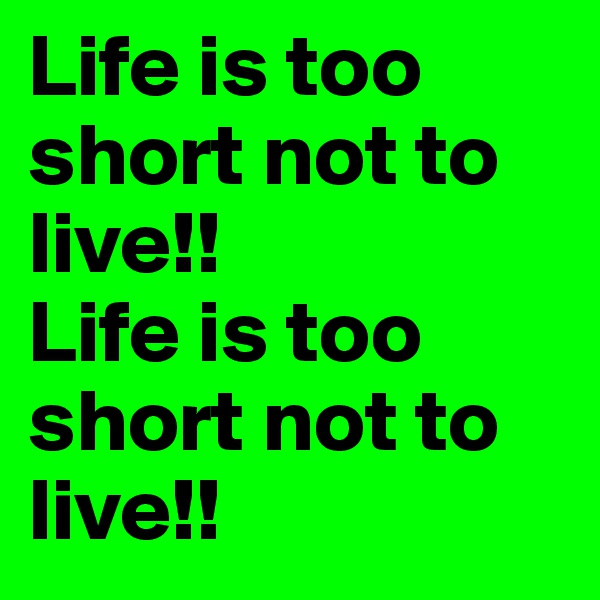 Life is too short not to live!!
Life is too short not to live!!