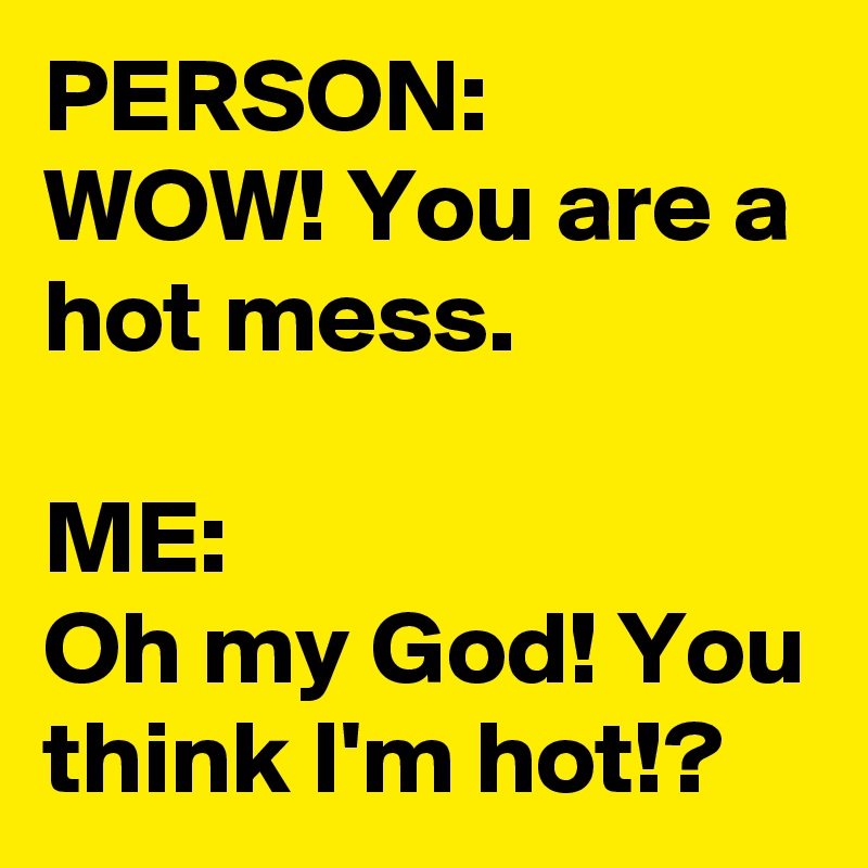 PERSON:
WOW! You are a hot mess.

ME:
Oh my God! You think I'm hot!?