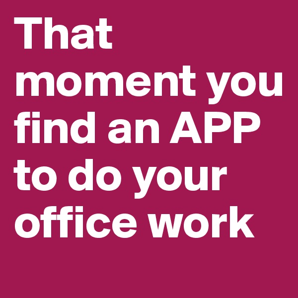 That moment you find an APP to do your office work 