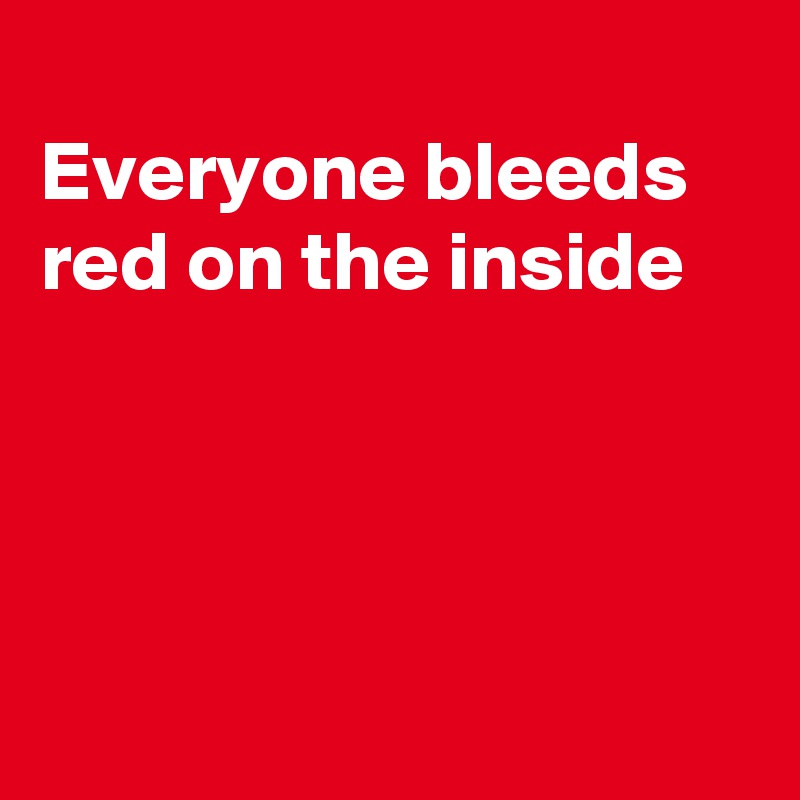 
Everyone bleeds red on the inside




