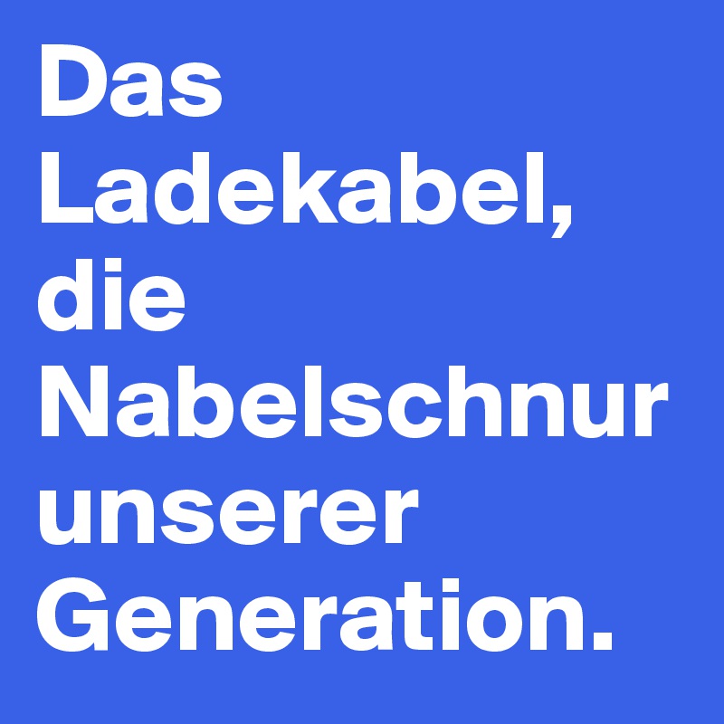 Das Ladekabel, die Nabelschnur unserer Generation.