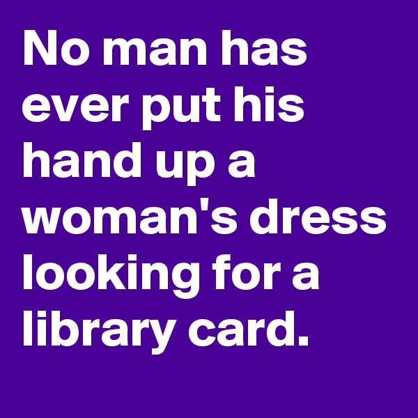 No man has ever put his hand up a woman's dress looking for a library card. 
