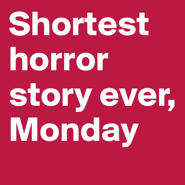 Shortest horror story ever, Monday