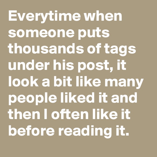 Everytime when someone puts thousands of tags under his post, it look a bit like many people liked it and then I often like it before reading it.
