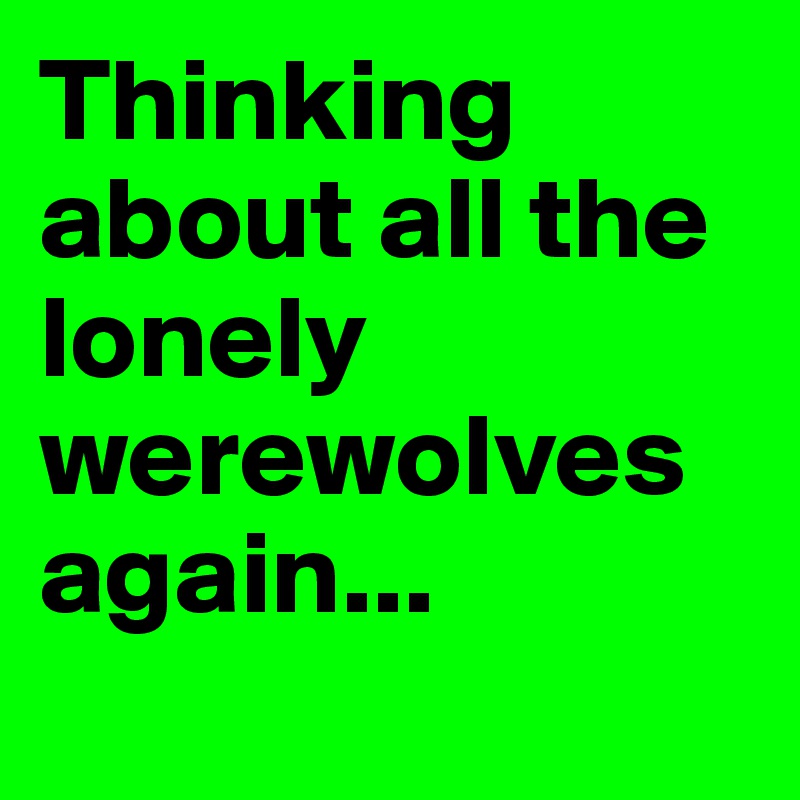 Thinking about all the lonely werewolves again...
