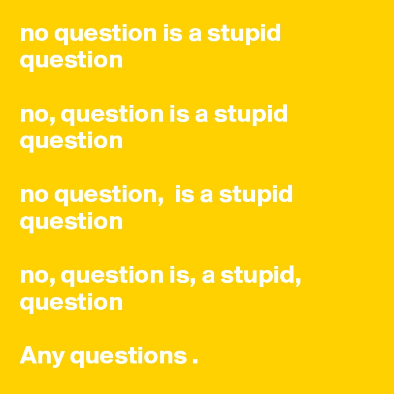no question is a stupid question

no, question is a stupid question 

no question,  is a stupid question 

no, question is, a stupid, question

Any questions .