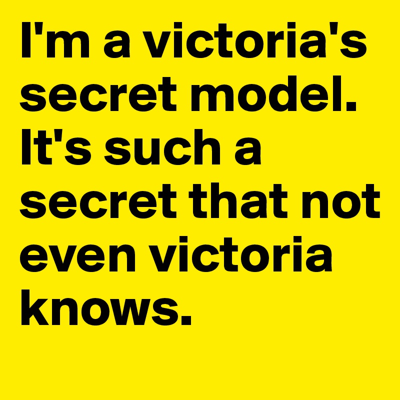 I'm a victoria's secret model. It's such a secret that not even victoria knows. 