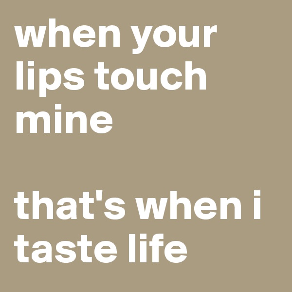 when your lips touch mine

that's when i taste life