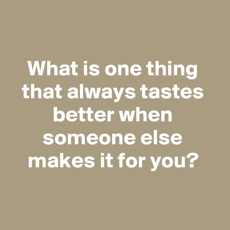 

What is one thing that always tastes better when someone else makes it for you?

