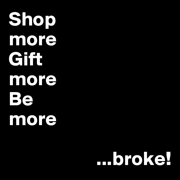 Shop 
more
Gift
more
Be 
more

                      ...broke! 