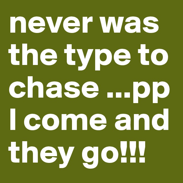 never was the type to chase ...ppl come and they go!!!