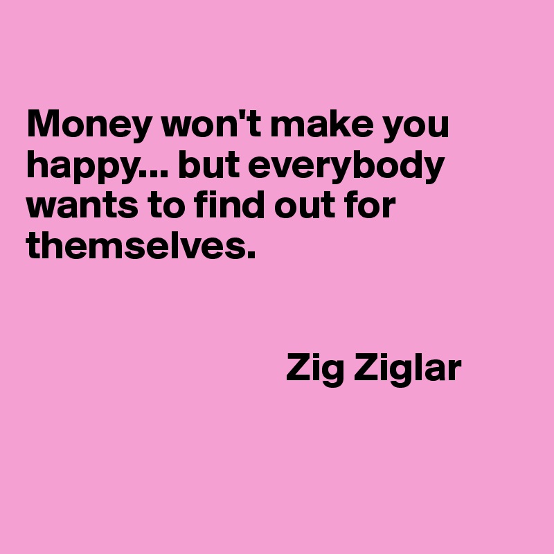 

Money won't make you happy... but everybody wants to find out for themselves.

                            
                                Zig Ziglar


