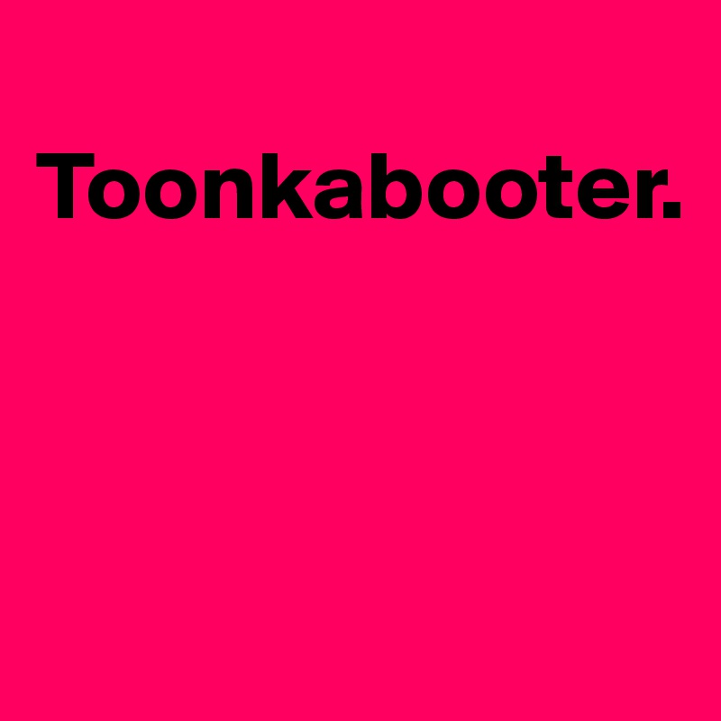 
Toonkabooter.



