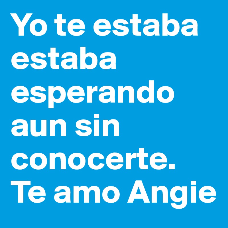 Yo te estaba estaba esperando aun sin conocerte. 
Te amo Angie