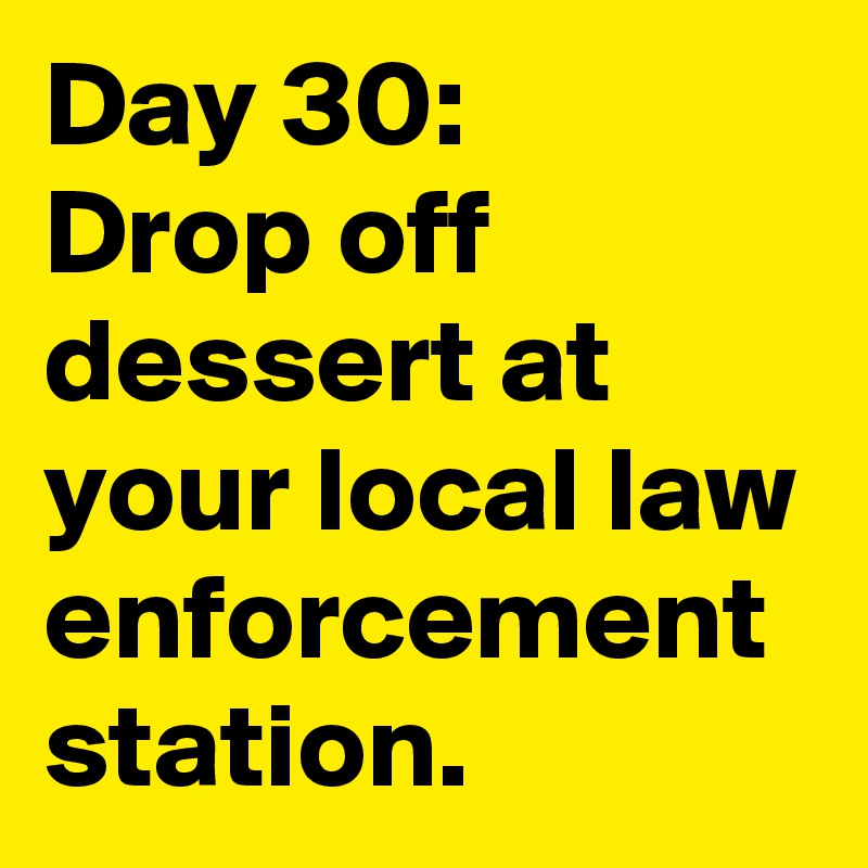 Day 30: 
Drop off dessert at your local law enforcement station. 