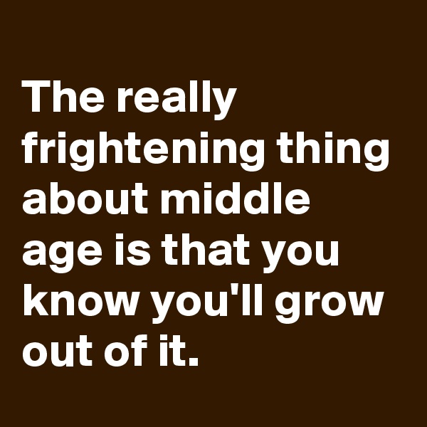 
The really frightening thing about middle age is that you know you'll grow out of it.
