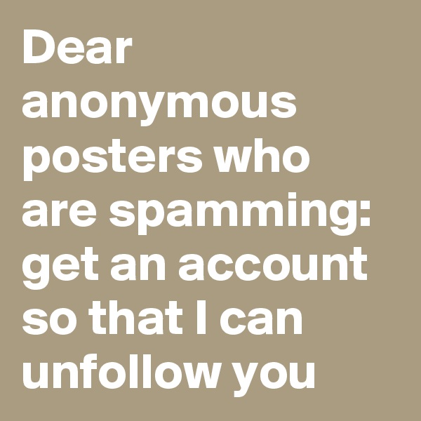 Dear anonymous posters who are spamming: get an account so that I can unfollow you