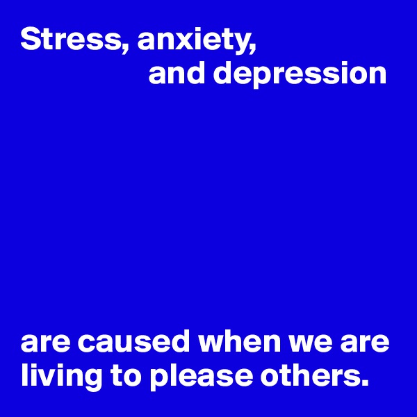Stress, anxiety, 
                   and depression







are caused when we are living to please others.