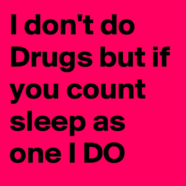 I don't do Drugs but if you count sleep as one I DO