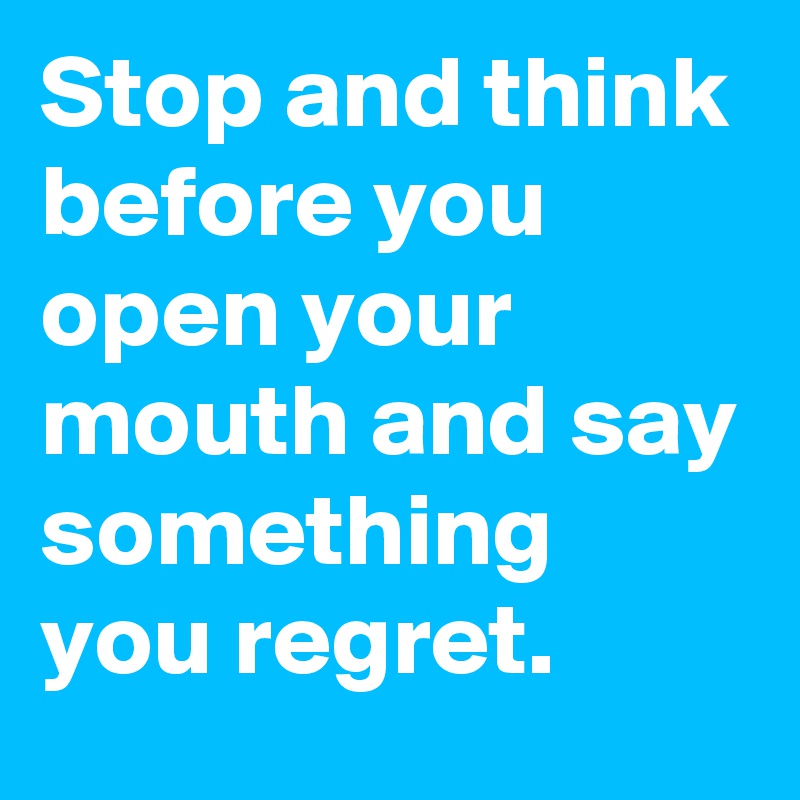 Stop and think before you open your mouth and say something you regret.