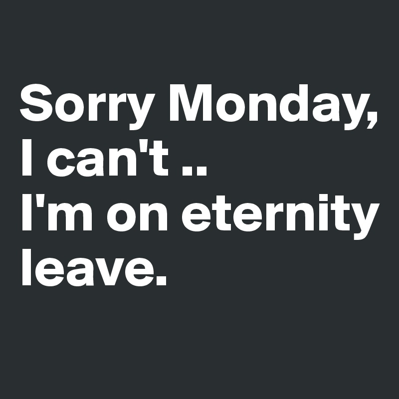 
Sorry Monday,   I can't .. 
I'm on eternity leave.
