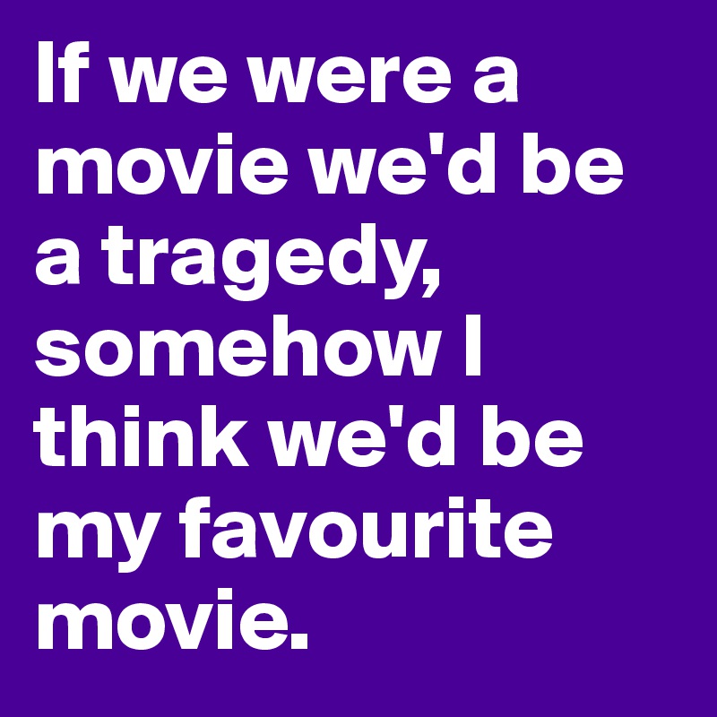 If we were a movie we'd be a tragedy, somehow I think we'd be my favourite movie.