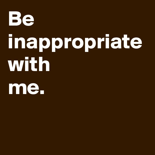 Be
inappropriate
with
me.