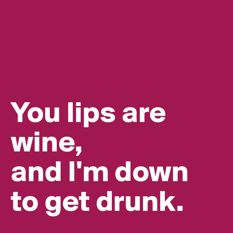


You lips are wine,
and I'm down to get drunk. 