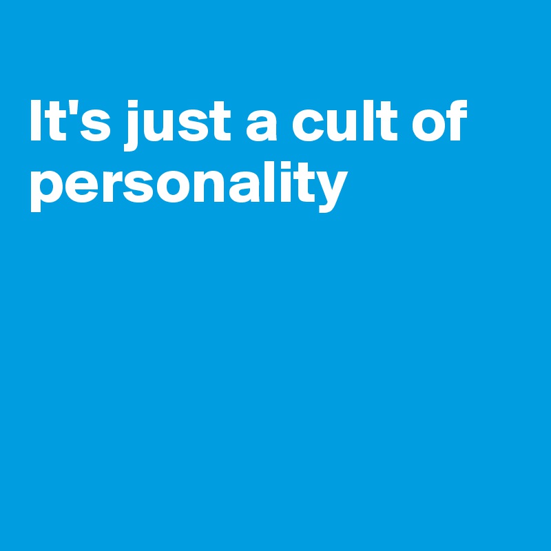 
It's just a cult of personality




